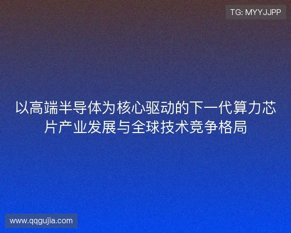 以高端半导体为核心驱动的下一代算力芯片产业发展与全球技术竞争格局