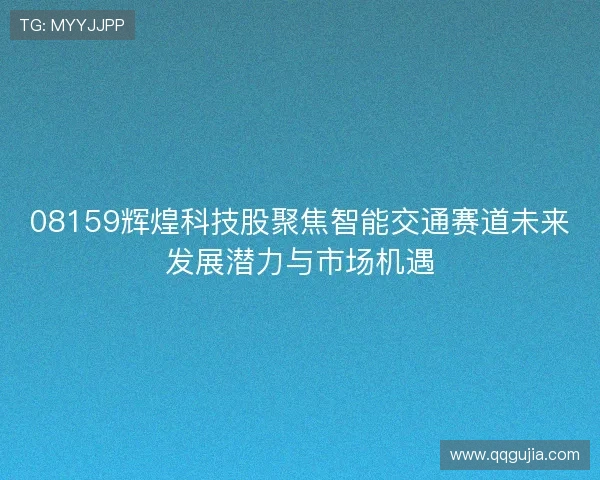 08159辉煌科技股聚焦智能交通赛道未来发展潜力与市场机遇 08159辉煌科技股聚焦智能交通赛道未来发展潜力与市场机遇
