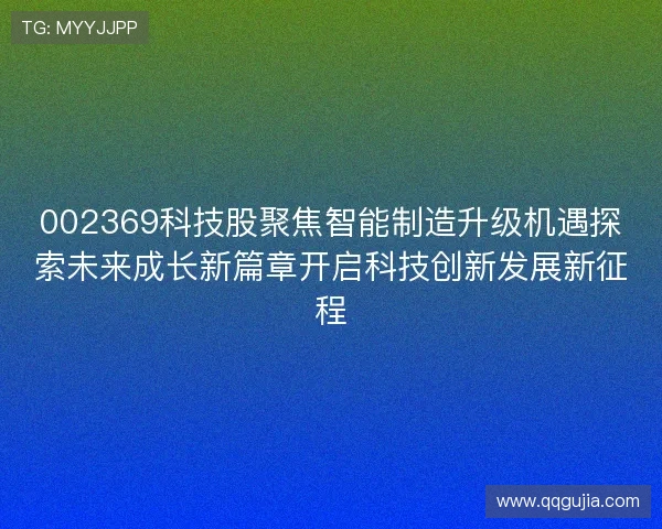 002369科技股聚焦智能制造升级机遇探索未来成长新篇章开启科技创新发展新征程 002369科技股聚焦智能制造升级机遇探索未来成长新篇章开启科技创新发展新征程